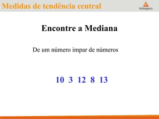 Encontre a Mediana
De um número impar de números
10 3 12 8 13
Medidas de tendência central
 