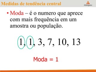 • Moda – é o numero que aprece
com mais frequência em um
amostra ou população.
1, 1, 3, 7, 10, 13
Moda = 1
Medidas de tendência central
 