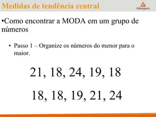 •Como encontrar a MODA em um grupo de
números
• Passo 1 – Organize os números do menor para o
maior.
21, 18, 24, 19, 18
18, 18, 19, 21, 24
Medidas de tendência central
 