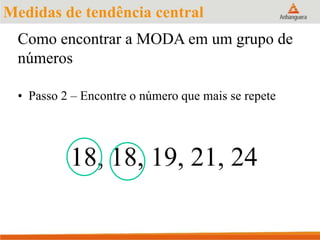 • Passo 2 – Encontre o número que mais se repete
18, 18, 19, 21, 24
Medidas de tendência central
Como encontrar a MODA em um grupo de
números
 