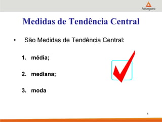 Medidas de Tendência Central
• São Medidas de Tendência Central:
1. média;
2. mediana;
3. moda
6
 