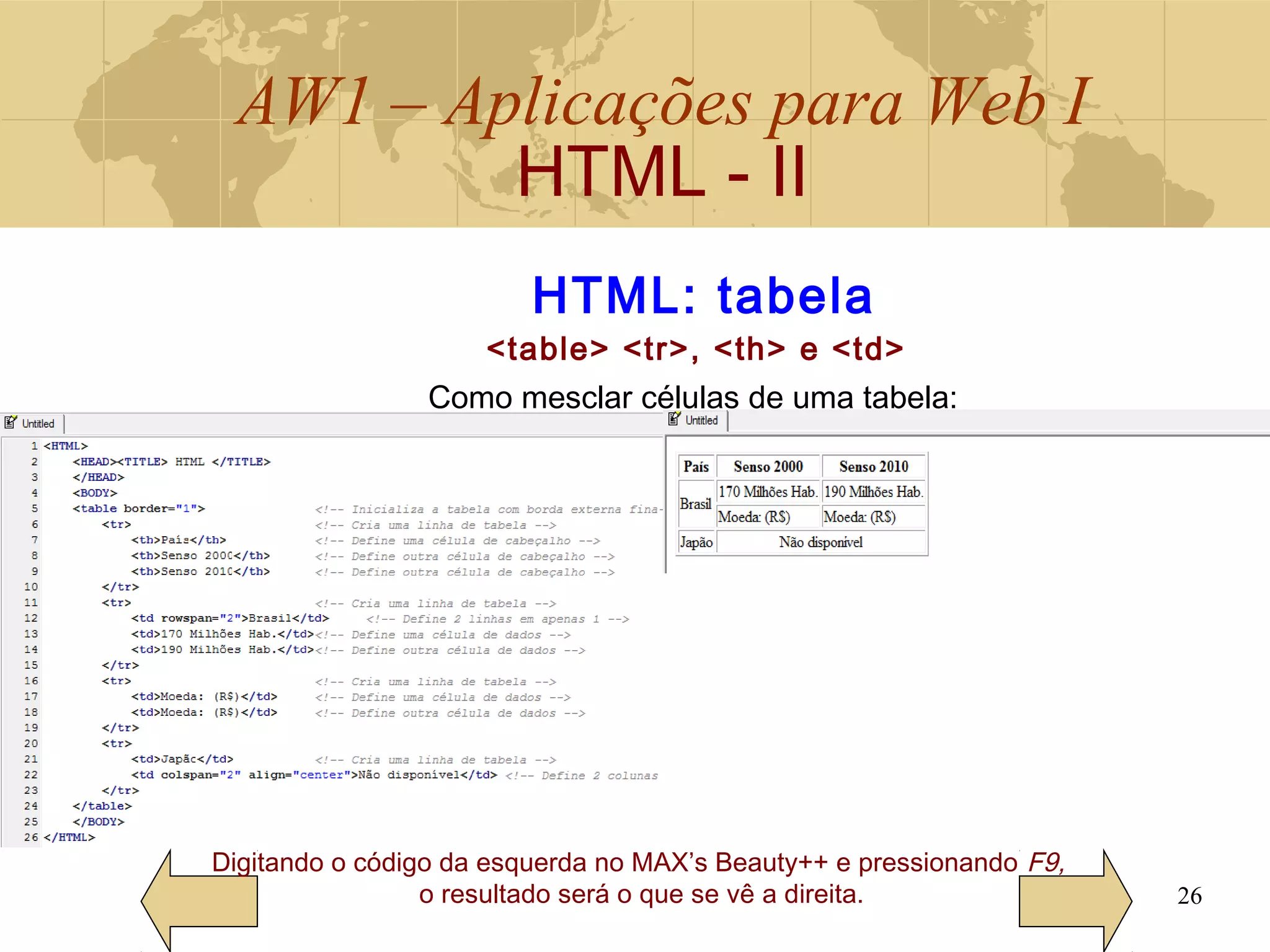 AW1 – Aplicações para Web I
HTML - II
26
Digitando o código da esquerda no MAX’s Beauty++ e pressionando F9,
o resultado será o que se vê a direita.
HTML: tabela
<table> <tr>, <th> e <td>
Como mesclar células de uma tabela:
 