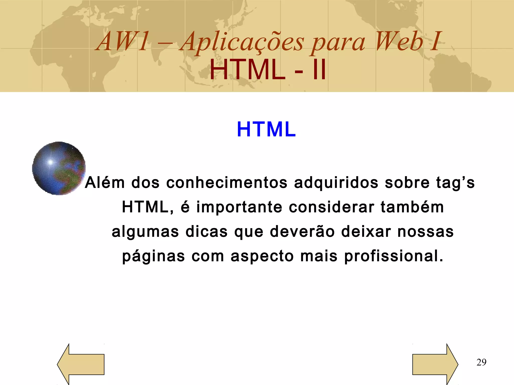 AW1 – Aplicações para Web I
HTML - II
29
Além dos conhecimentos adquiridos sobre tag’s
HTML, é importante considerar também
algumas dicas que deverão deixar nossas
páginas com aspecto mais profissional.
HTML
 