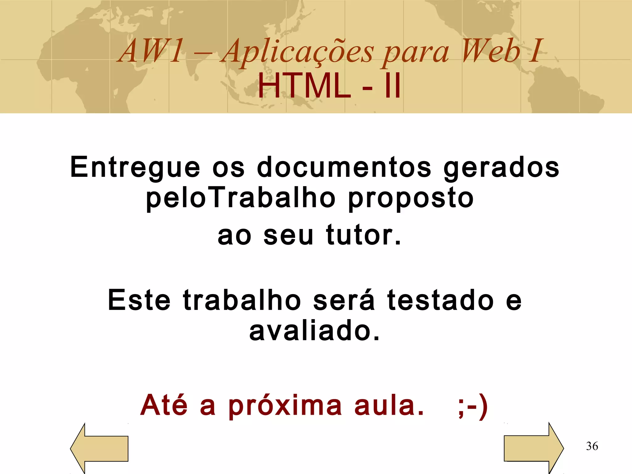 AW1 – Aplicações para Web I
HTML - II
36
Entregue os documentos gerados
peloTrabalho proposto
ao seu tutor.
Este trabalho será testado e
avaliado.
Até a próxima aula. ;-)
 