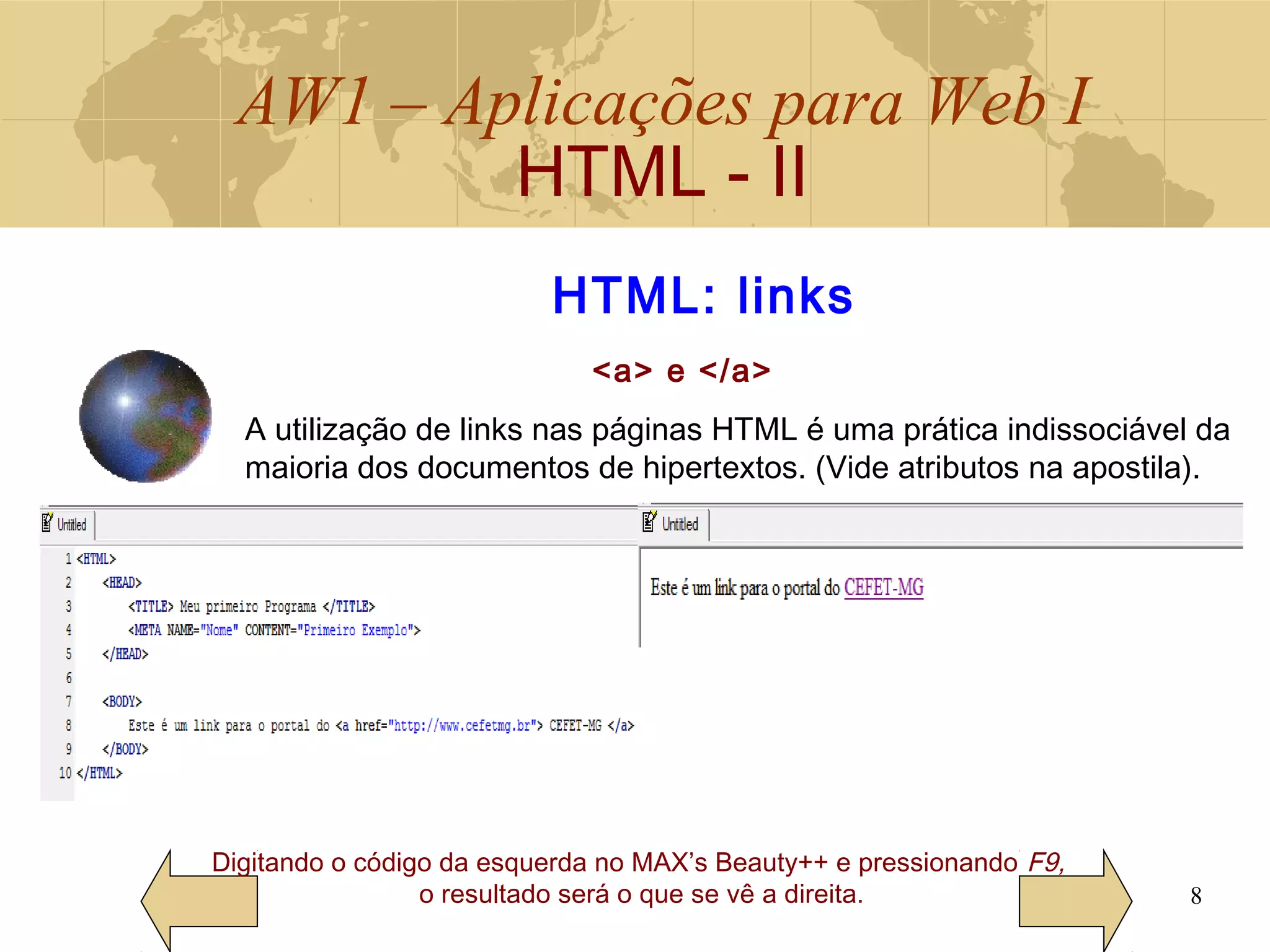 AW1 – Aplicações para Web I
HTML - II
8
HTML: links
<a> e </a>
A utilização de links nas páginas HTML é uma prática indissociável da
maioria dos documentos de hipertextos. (Vide atributos na apostila).
Digitando o código da esquerda no MAX’s Beauty++ e pressionando F9,
o resultado será o que se vê a direita.
 