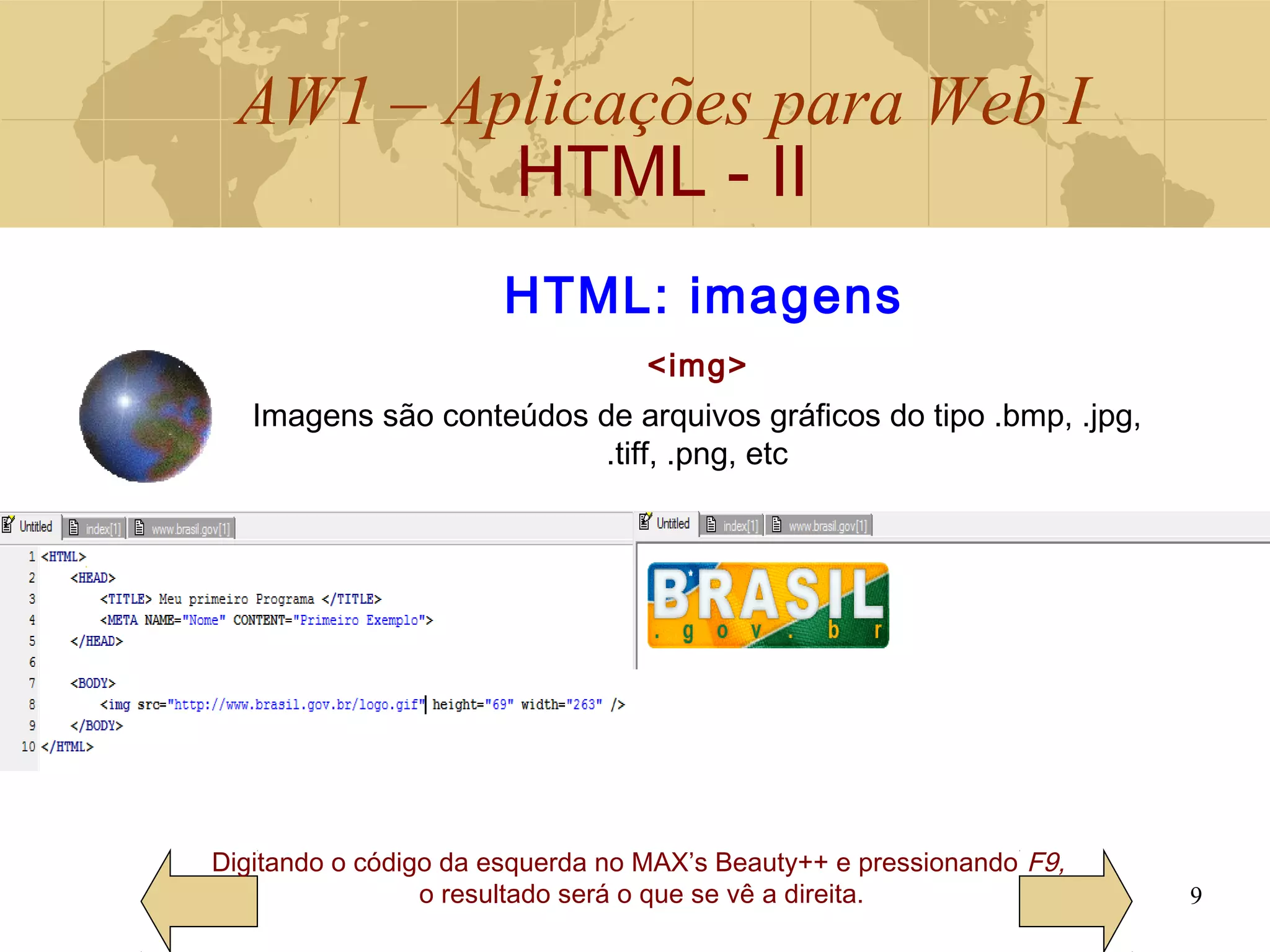 AW1 – Aplicações para Web I
HTML - II
9
HTML: imagens
<img>
Digitando o código da esquerda no MAX’s Beauty++ e pressionando F9,
o resultado será o que se vê a direita.
Imagens são conteúdos de arquivos gráficos do tipo .bmp, .jpg,
.tiff, .png, etc
 