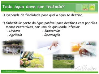 www.themegallery.com
 Depende da finalidade para qual a água se destina.
Substituir parte da água potável para destinos com padrões
menos restritivos, por uma de qualidade inferior.
- Urbano - Industrial
- Agrícola - Recreação
Toda água deve ser tratada?
6
 