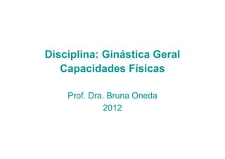Disciplina: Ginástica Geral
   Capacidades Físicas

    Prof. Dra. Bruna Oneda
             2012
 