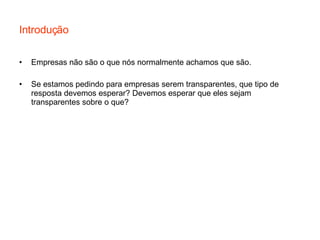 Introdução Empresas não são o que nós normalmente achamos que são. Se estamos pedindo para empresas serem transparentes, que tipo de resposta devemos esperar? Devemos esperar que eles sejam transparentes sobre o que?  