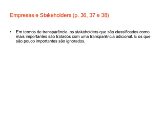 Empresas e Stakeholders (p. 36, 37 e 38) Em termos de transparência, os stakeholders que são classificados como mais importantes são tratados com uma transparência adicional. E os que são pouco importantes são ignorados. 