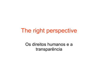 The right perspective Os direitos humanos e a transparência 