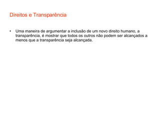Direitos e Transparência Uma maneira de argumentar a inclusão de um novo direito humano, a transparência, é mostrar que todos os outros não podem ser alcançados a menos que a transparência seja alcançada. 