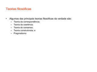 Teorias filosóficas Algumas das principais teorias filosóficas da verdade são: Teoria da correspondência; Teoria da coerência; Teoria do consenso; Teoria construtivista; e Pragmatismo 