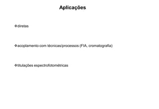diretas
acoplamento com técnicas/processos (FIA, cromatografia)
titulações espectrofotométricas
Aplicações
 
