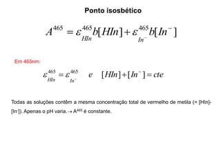 Ponto isosbético
][][ 465465465 

 InbHInbA
InHIn

Em 465nm:
cteInHIne
InHIn
 

][][465465

Todas as soluções contêm a mesma concentração total de vermelho de metila (= [HIn]-
[In-]). Apenas o pH varia. A465 é constante.
 