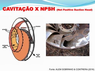 CAVITAÇÃO X NPSH (Net Positive Suction Head)
Fonte: ALEM SOBRINHO & CONTRERA (2016)
 