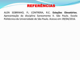 REFERÊNCIAS
ALEN SOBRINHO, P.; CONTRERA, R.C. Estações Elevatórios.
Apresentação da disciplina Saneamento II. São Paulo. Escola
Politécnica da Universidade de São Paulo. Acesso em: 09/04/2016.
 