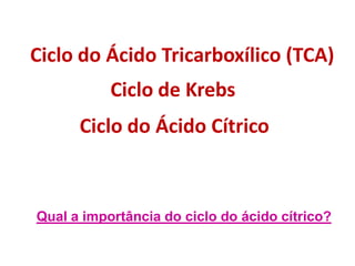 Qual a importância do ciclo do ácido cítrico?
Ciclo de Krebs
Ciclo do Ácido Tricarboxílico (TCA)
Ciclo do Ácido Cítrico
 