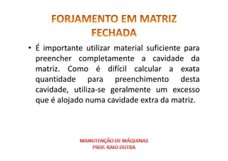 • É importante utilizar material suficiente para
preencher completamente a cavidade da
matriz. Como é difícil calcular a exata
quantidade para preenchimento desta
quantidade para preenchimento desta
cavidade, utiliza-se geralmente um excesso
que é alojado numa cavidade extra da matriz.
 