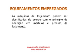 • As máquinas de forjamento podem ser
classificadas de acordo com o princípio de
operação em martelos e prensas de
forjamento.
forjamento.
 