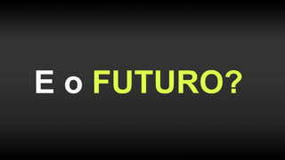 E o FUTURO?
 