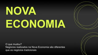 NOVA
ECONOMIA
O que mudou?
Negócios realizados na Nova Economia são diferentes
que os negócios tradicionais
 