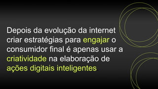Depois da evolução da internet
criar estratégias para engajar o
consumidor final é apenas usar a
criatividade na elaboração de
ações digitais inteligentes.
 