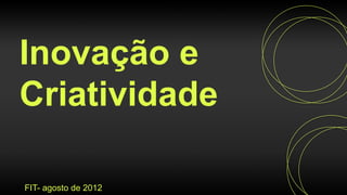 Inovação e
Criatividade

FIT- agosto de 2012
 