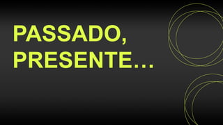 PASSADO,
PRESENTE…
 