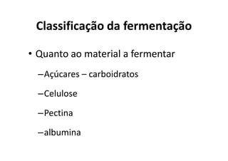 Classificação da fermentação
• Quanto ao material a fermentar
–Açúcares – carboidratos
–Celulose
–Pectina
–albumina
 