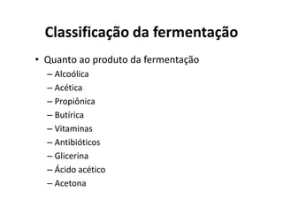Classificação da fermentação
• Quanto ao produto da fermentação
– Alcoólica
– Acética
– Propiônica
– Butírica
– Vitaminas
– Antibióticos
– Glicerina
– Ácido acético
– Acetona
 