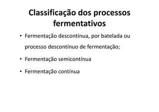 Classificação dos processos
fermentativos
• Fermentação descontínua, por batelada ou
processo descontínuo de fermentação;
• Fermentação semicontínua
• Fermentação contínua
 