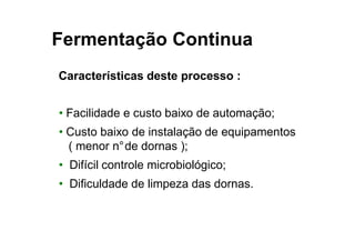 FERMENTAÇÃO - DORNAS
Características deste processo :
• Facilidade e custo baixo de automação;
• Custo baixo de instalação de equipamentos
( menor n°de dornas );
• Difícil controle microbiológico;
• Dificuldade de limpeza das dornas.
Fermentação Continua
 
