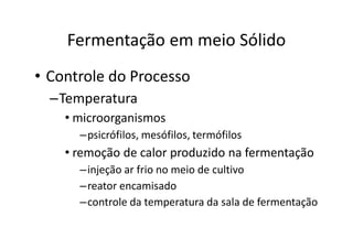 FERMENTAÇÃO - DORNAS
Fermentação em meio Sólido
• Controle do Processo
–Temperatura
• microorganismos
–psicrófilos, mesófilos, termófilos
• remoção de calor produzido na fermentação
–injeção ar frio no meio de cultivo
–reator encamisado
–controle da temperatura da sala de fermentação
 