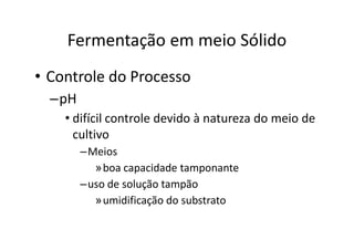 FERMENTAÇÃO - DORNAS
Fermentação em meio Sólido
• Controle do Processo
–pH
• difícil controle devido à natureza do meio de
cultivo
–Meios
»boa capacidade tamponante
–uso de solução tampão
»umidificação do substrato
 