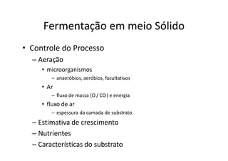 FERMENTAÇÃO - DORNAS
Fermentação em meio Sólido
• Controle do Processo
– Aeração
• microorganismos
– anaeróbios, aeróbios, facultativos
• Ar
– fluxo de massa (O2 / CO2) e energia
• fluxo de ar
– espessura da camada de substrato
– Estimativa de crescimento
– Nutrientes
– Características do substrato
 