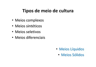 Tipos de meio de cultura
• Meios complexos
• Meios sintéticos
• Meios seletivos
• Meios diferenciais
• Meios Líquidos
• Meios Sólidos
 