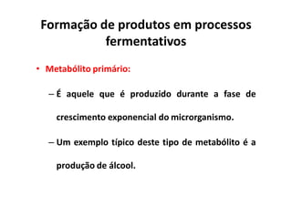 Formação de produtos em processos
fermentativos
• Metabólito primário:
– É aquele que é produzido durante a fase de
crescimento exponencial do microrganismo.
– Um exemplo típico deste tipo de metabólito é a
produção de álcool.
 