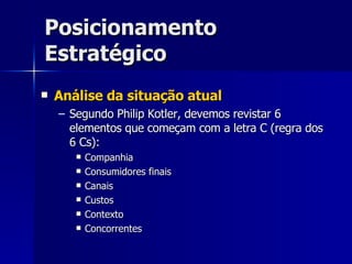 Posicionamento Estratégico Análise da situação atual Segundo Philip Kotler, devemos revistar 6 elementos que começam com a letra C (regra dos 6 Cs): Companhia Consumidores finais Canais Custos Contexto Concorrentes 