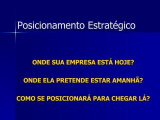 ONDE SUA EMPRESA ESTÁ HOJE? ONDE ELA PRETENDE ESTAR AMANHÃ? COMO SE POSICIONARÁ PARA CHEGAR LÁ? Posicionamento Estratégico 