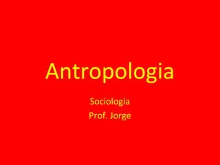 Antropologia
Sociologia
Prof. Jorge
 