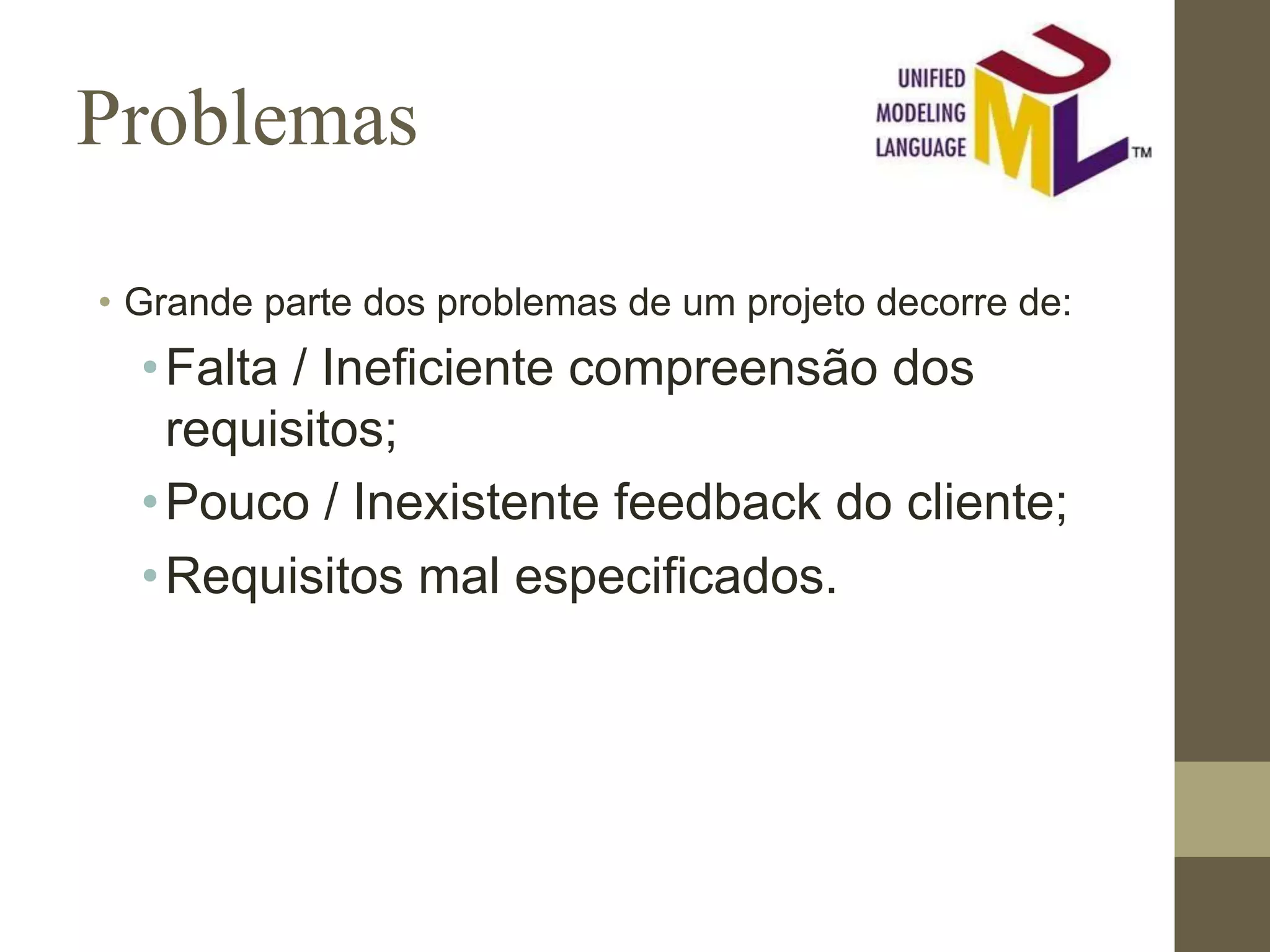 Problemas • Grande parte dos problemas de um projeto decorre de: •Falta / Ineficiente compreensão dos requisitos; •Pouco / Inexistente feedback do cliente; •Requisitos mal especificados. 