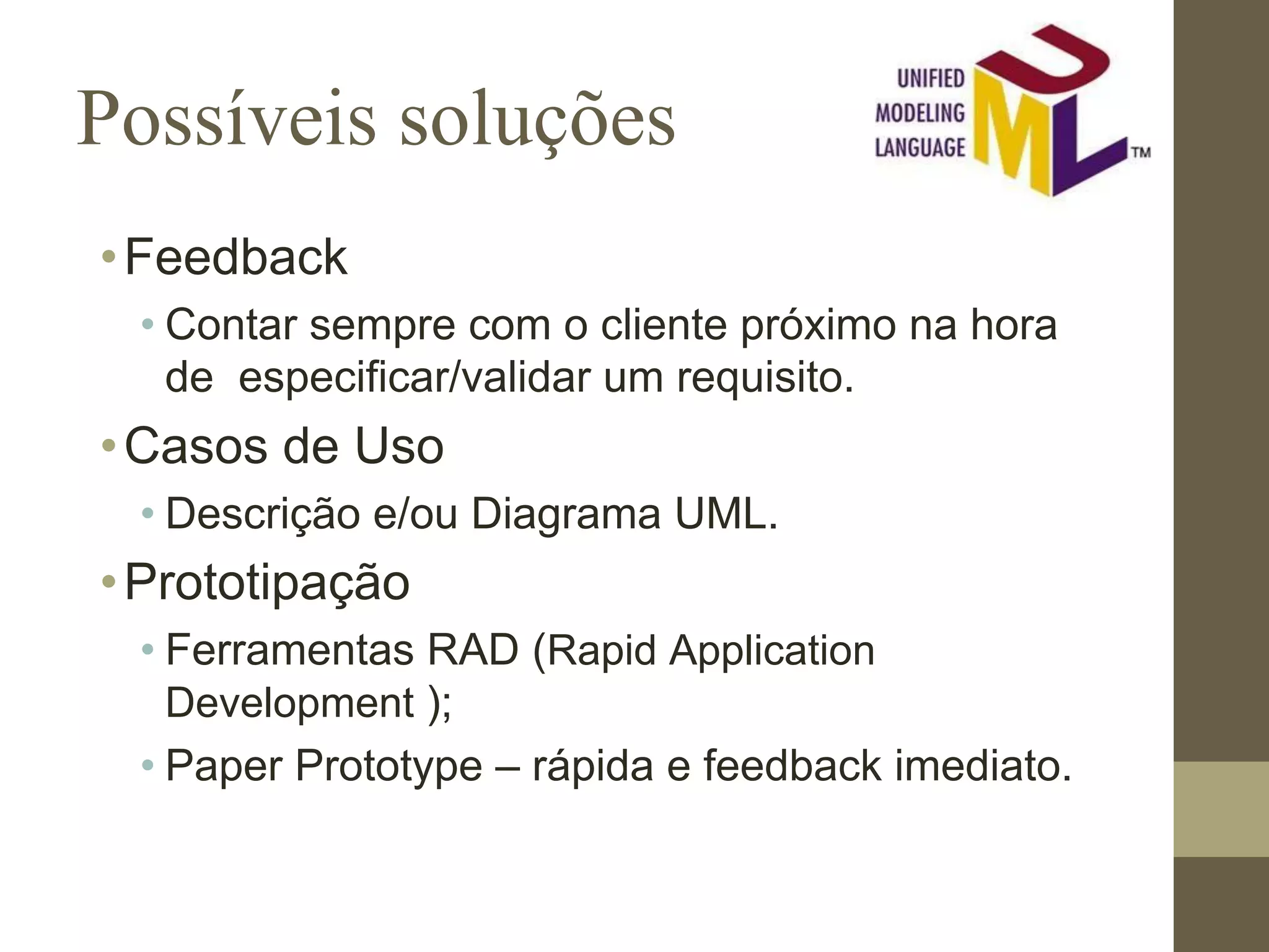 Possíveis soluções •Feedback • Contar sempre com o cliente próximo na hora de especificar/validar um requisito. •Casos de Uso • Descrição e/ou Diagrama UML. •Prototipação • Ferramentas RAD (Rapid Application Development ); • Paper Prototype – rápida e feedback imediato. 