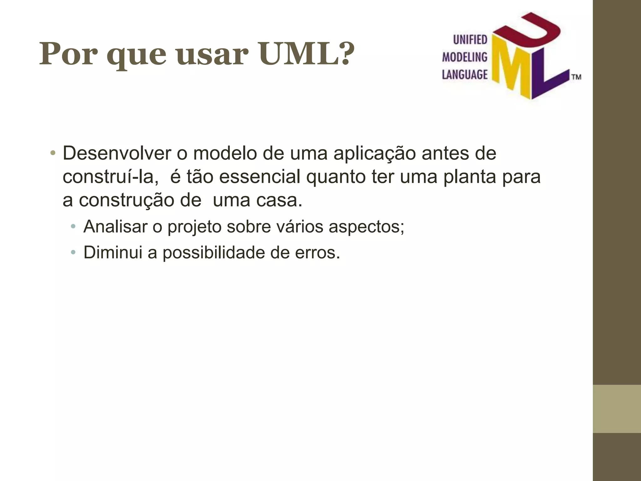 Por que usar UML? • Desenvolver o modelo de uma aplicação antes de construí-la, é tão essencial quanto ter uma planta para a construção de uma casa. • Analisar o projeto sobre vários aspectos; • Diminui a possibilidade de erros. 