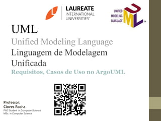 UML
Unified Modeling Language
Linguagem de Modelagem
Unificada
Requisitos, Casos de Uso no ArgoUML
Professor:
Cloves Rocha
PhD Student in Computer Science
MSc. in Computer Science
 