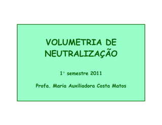 VOLUMETRIA DE
NEUTRALIZAÇÃO
1 semestre 2011
Profa. Maria Auxiliadora Costa Matos
 