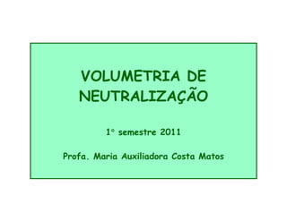 VOLUMETRIA DE
NEUTRALIZAÇÃO
1°
°
°
° semestre 2011
Profa. Maria Auxiliadora Costa Matos
 