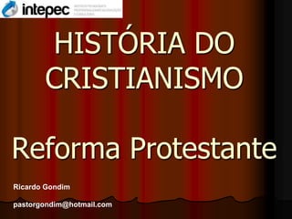 HISTÓRIA DO
       CRISTIANISMO

Reforma Protestante
Ricardo Gondim

pastorgondim@hotmail.com
 