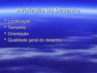 Avaliação do Desenho
Avaliação do Desenho
 Localização
Localização
 Tamanho
Tamanho
 Orientação
Orientação
 Qualidade geral do desenho
Qualidade geral do desenho
 