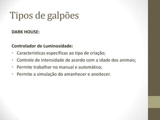 Tipos de galpões
DARK HOUSE:
Controlador de Luminosidade:
• Características específicas ao tipo de criação;
• Controle de intensidade de acordo com a idade dos animais;
• Permite trabalhar no manual e automático;
• Permite a simulação do amanhecer e anoitecer.
 